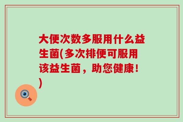 大便次数多服用什么益生菌(多次排便可服用该益生菌，助您健康！)