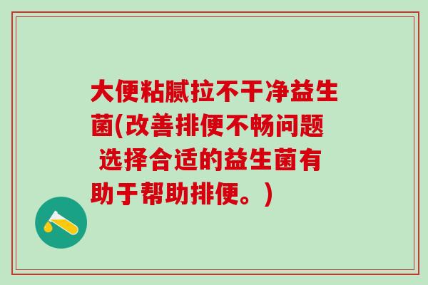 大便粘腻拉不干净益生菌(改善排便不畅问题 选择合适的益生菌有助于帮助排便。)