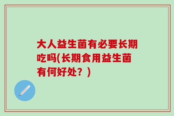 大人益生菌有必要长期吃吗(长期食用益生菌有何好处?) 大人益生菌有必要长期吃吗(长期食用益生菌有何好处?)