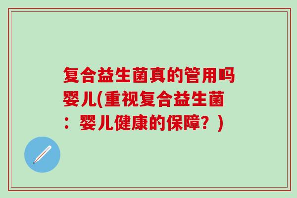 复合益生菌真的管用吗婴儿(重视复合益生菌:婴儿健康的保障?) 复合益生菌真的管用吗婴儿(重视复合益生菌:婴儿健康的保障?)