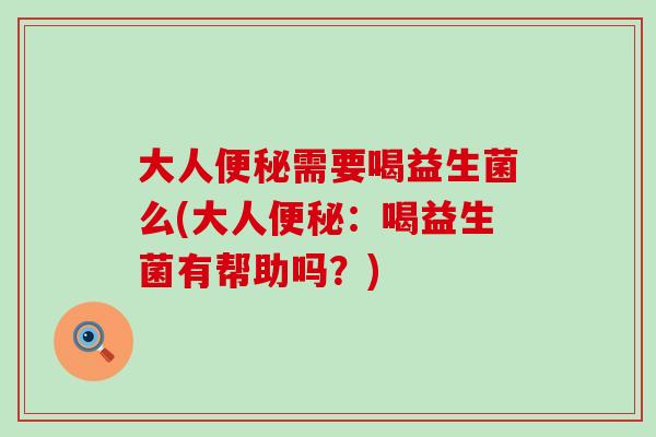 大人需要喝益生菌么(大人:喝益生菌有帮助吗?) 大人需要喝益生菌么(大人:喝益生菌有帮助吗?)
