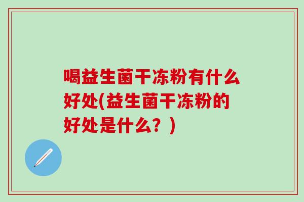 喝益生菌干冻粉有什么好处(益生菌干冻粉的好处是什么?) 喝益生菌干冻粉有什么好处(益生菌干冻粉的好处是什么?)