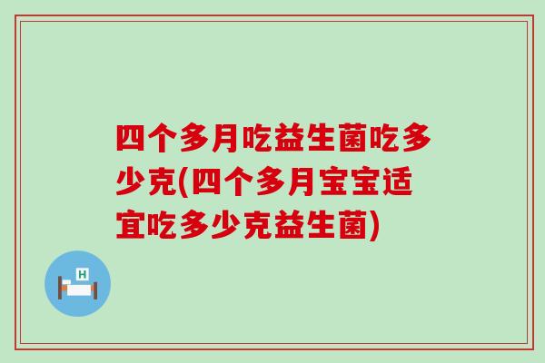 四个多月吃益生菌吃多少克(四个多月宝宝适宜吃多少克益生菌)