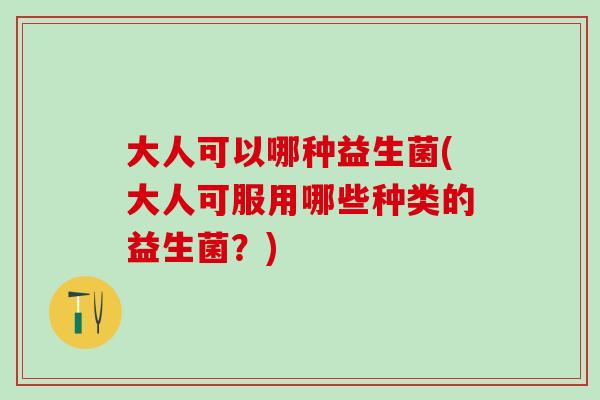 大人可以哪种益生菌(大人可服用哪些种类的益生菌?) 大人可以哪种益生菌(大人可服用哪些种类的益生菌?)