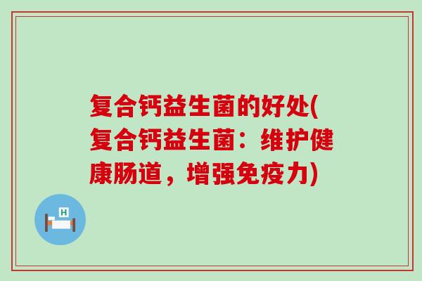 复合钙益生菌的好处(复合钙益生菌:维护健康肠道,增强力) 复合钙益生菌的好处(复合钙益生菌:维护健康肠道,增强力)