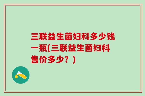三联益生菌多少钱一瓶(三联益生菌售价多少?) 三联益生菌多少钱一瓶(三联益生菌售价多少?)