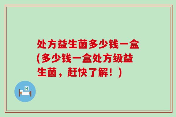 处方益生菌多少钱一盒(多少钱一盒处方级益生菌,赶快了解!) 处方益生菌多少钱一盒(多少钱一盒处方级益生菌,赶快了解!)