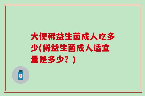 大便稀益生菌成人吃多少(稀益生菌成人适宜量是多少？)
