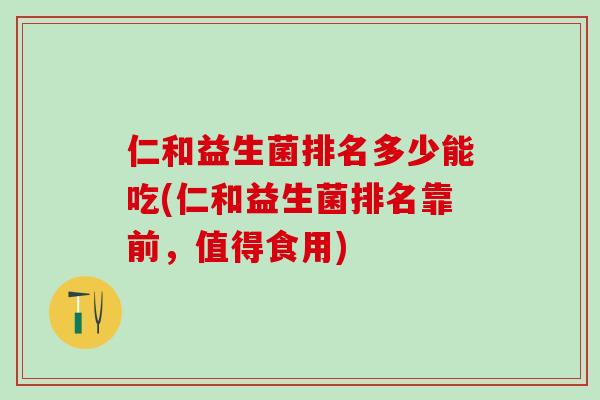 仁和益生菌排名多少能吃(仁和益生菌排名靠前,值得食用) 仁和益生菌排名多少能吃(仁和益生菌排名靠前,值得食用)