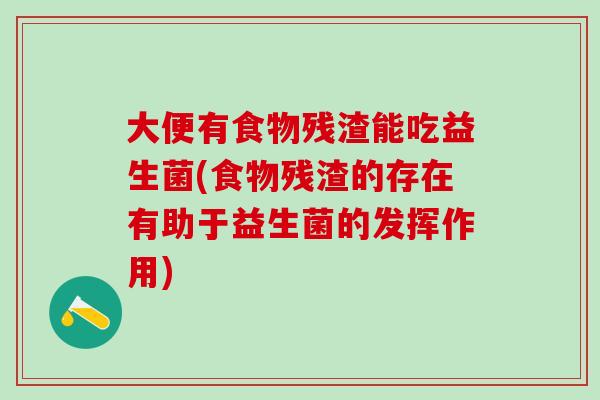 大便有食物残渣能吃益生菌(食物残渣的存在有助于益生菌的发挥作用)