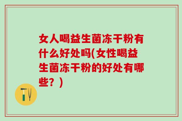 女人喝益生菌冻干粉有什么好处吗(女性喝益生菌冻干粉的好处有哪些?) 女人喝益生菌冻干粉有什么好处吗(女性喝益生菌冻干粉的好处有哪些?)