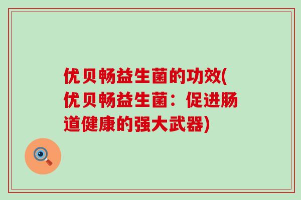 优贝畅益生菌的功效(优贝畅益生菌:促进肠道健康的强大武器) 优贝畅益生菌的功效(优贝畅益生菌:促进肠道健康的强大武器)