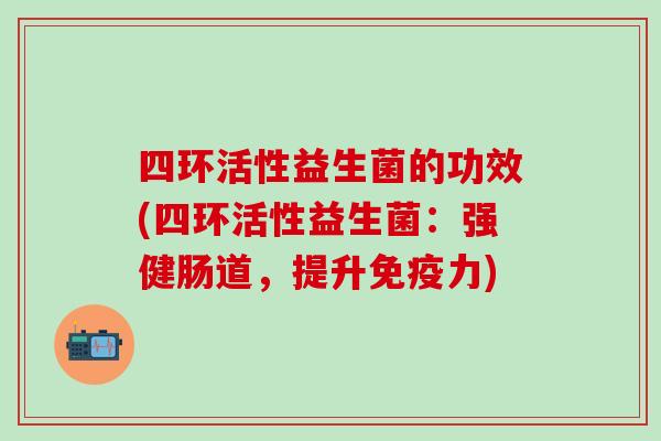 四环活性益生菌的功效(四环活性益生菌:强健肠道,提升力) 四环活性益生菌的功效(四环活性益生菌:强健肠道,提升力)