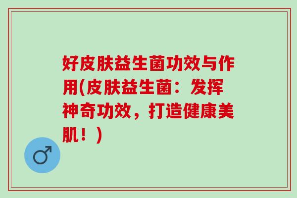 好益生菌功效与作用(益生菌：发挥神奇功效，打造健康美肌！)