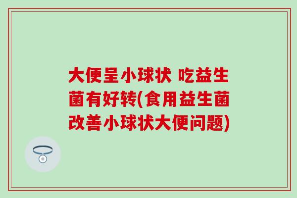 大便呈小球状 吃益生菌有好转(食用益生菌改善小球状大便问题) 大便呈小球状 吃益生菌有好转(食用益生菌改善小球状大便问题)