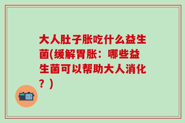 大人肚子胀吃什么益生菌(缓解胃胀：哪些益生菌可以帮助大人消化？)