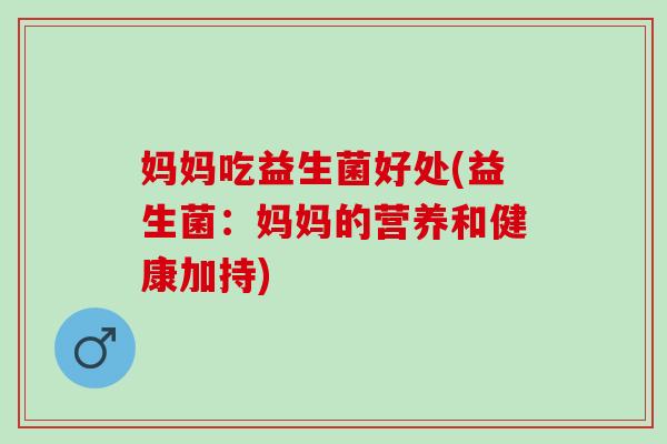 妈妈吃益生菌好处(益生菌：妈妈的营养和健康加持)