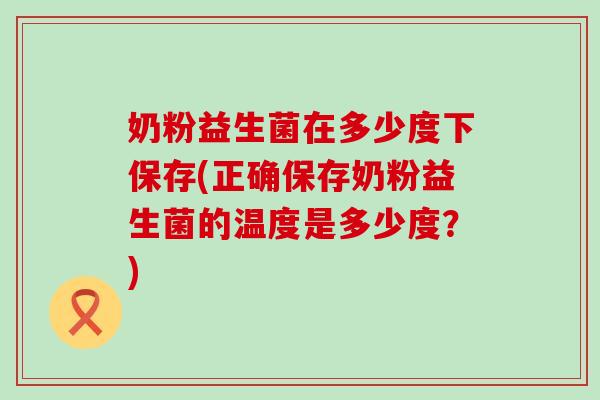 奶粉益生菌在多少度下保存(正确保存奶粉益生菌的温度是多少度?) 奶粉益生菌在多少度下保存(正确保存奶粉益生菌的温度是多少度?)