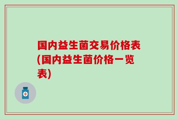 国内益生菌交易价格表(国内益生菌价格一览表) 国内益生菌交易价格表(国内益生菌价格一览表)