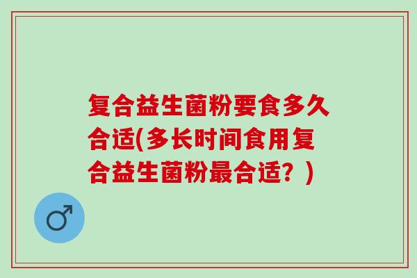 复合益生菌粉要食多久合适(多长时间食用复合益生菌粉合适？)