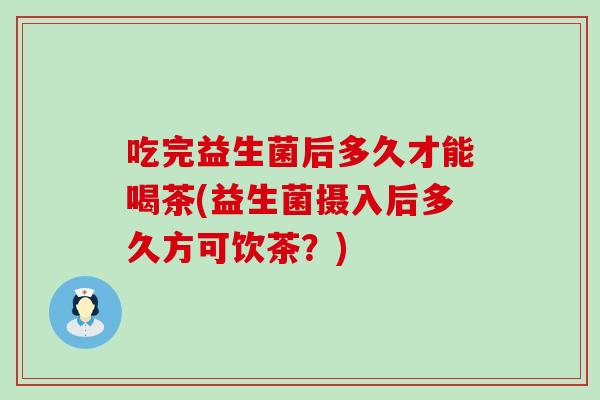 吃完益生菌后多久才能喝茶(益生菌摄入后多久方可饮茶？)