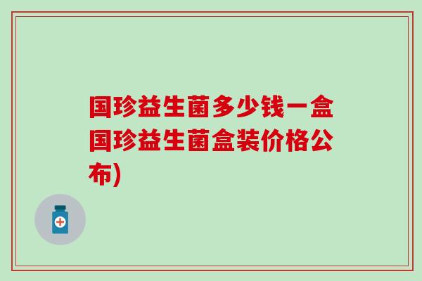 国珍益生菌多少钱一盒国珍益生菌盒装价格公布)