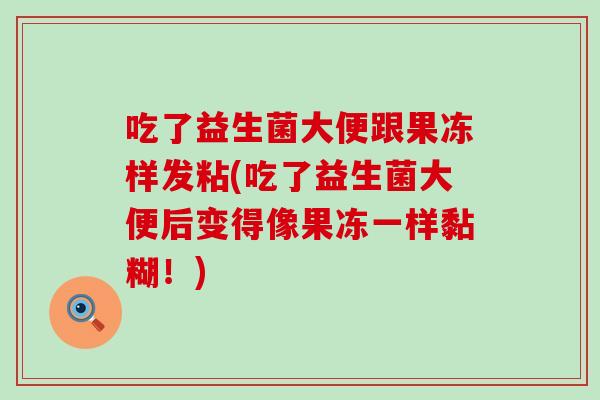 吃了益生菌大便跟果冻样发粘(吃了益生菌大便后变得像果冻一样黏糊！)