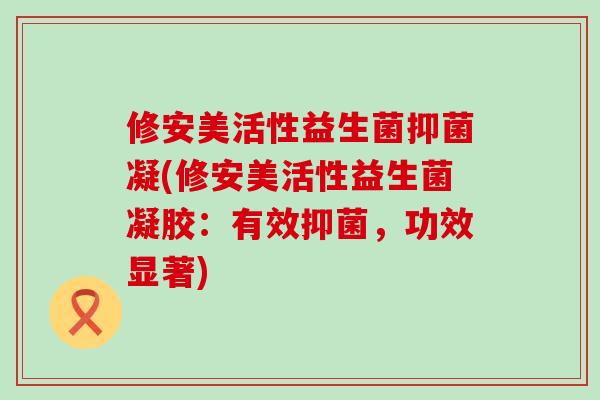 修安美活性益生菌抑菌凝(修安美活性益生菌凝胶:有效抑菌,功效显著) 修安美活性益生菌抑菌凝(修安美活性益生菌凝胶:有效抑菌,功效显著)