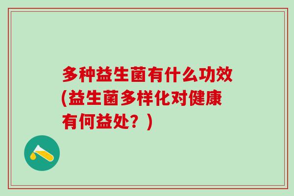 多种益生菌有什么功效(益生菌多样化对健康有何益处?) 多种益生菌有什么功效(益生菌多样化对健康有何益处?)
