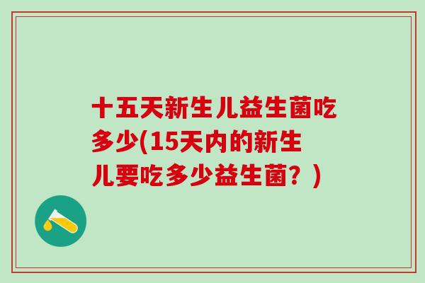 十五天新生儿益生菌吃多少(15天内的新生儿要吃多少益生菌?) 十五天新生儿益生菌吃多少(15天内的新生儿要吃多少益生菌?)