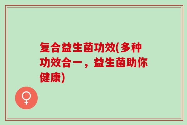 复合益生菌功效(多种功效合一,益生菌助你健康) 复合益生菌功效(多种功效合一,益生菌助你健康)