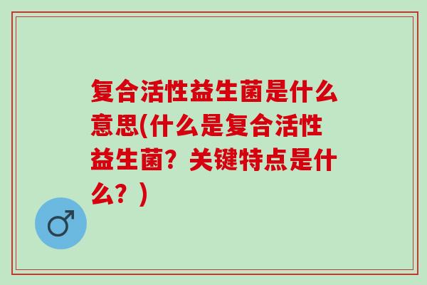 复合活性益生菌是什么意思(什么是复合活性益生菌?关键特点是什么?) 复合活性益生菌是什么意思(什么是复合活性益生菌?关键特点是什么?)