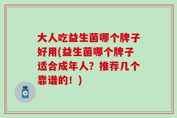 大人吃益生菌哪个牌子好用(益生菌哪个牌子适合成年人?推荐几个靠谱的!) 大人吃益生菌哪个牌子好用(益生菌哪个牌子适合成年人?推荐几个靠谱的!)