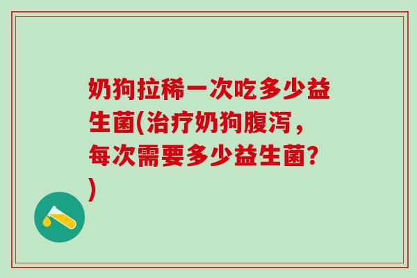 奶狗拉稀一次吃多少益生菌(奶狗,每次需要多少益生菌?) 奶狗拉稀一次吃多少益生菌(奶狗,每次需要多少益生菌?)