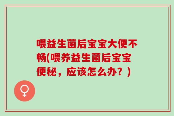 喂益生菌后宝宝大便不畅(喂养益生菌后宝宝,应该怎么办?) 喂益生菌后宝宝大便不畅(喂养益生菌后宝宝,应该怎么办?)