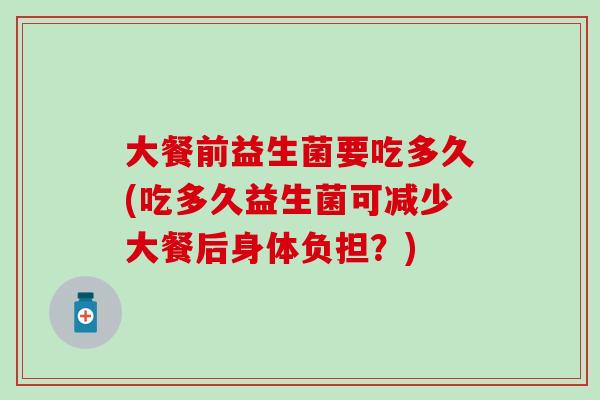 大餐前益生菌要吃多久(吃多久益生菌可减少大餐后身体负担？)