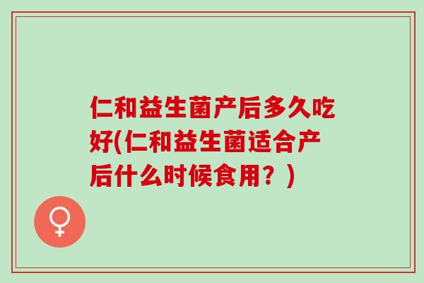 仁和益生菌产后多久吃好(仁和益生菌适合产后什么时候食用？)