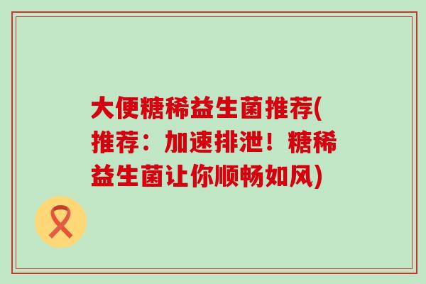 大便糖稀益生菌推荐(推荐:加速排泄!糖稀益生菌让你顺畅如风) 大便糖稀益生菌推荐(推荐:加速排泄!糖稀益生菌让你顺畅如风)