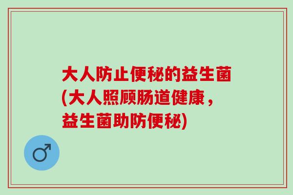 大人防止的益生菌(大人照顾肠道健康,益生菌助防) 大人防止的益生菌(大人照顾肠道健康,益生菌助防)
