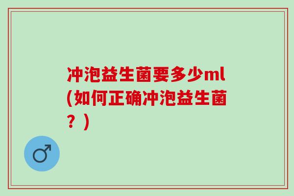 冲泡益生菌要多少ml(如何正确冲泡益生菌?) 冲泡益生菌要多少ml(如何正确冲泡益生菌?)