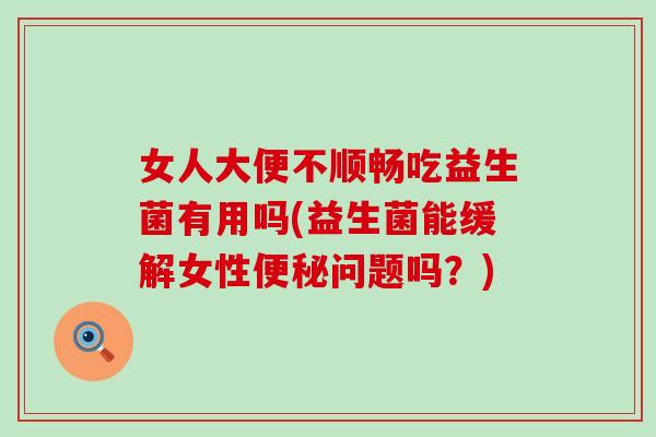 女人大便不顺畅吃益生菌有用吗(益生菌能缓解女性问题吗?) 女人大便不顺畅吃益生菌有用吗(益生菌能缓解女性问题吗?)