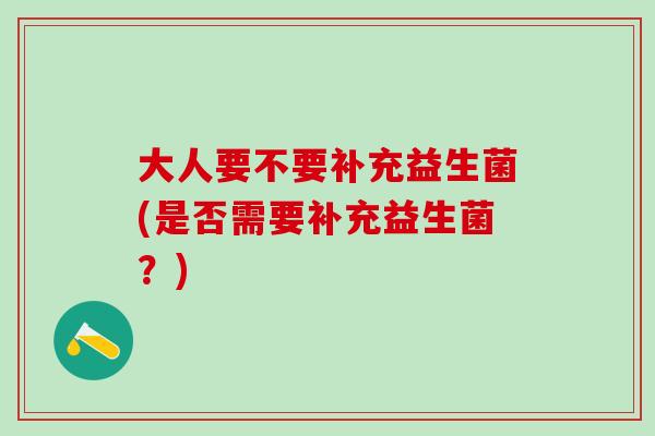 大人要不要补充益生菌(是否需要补充益生菌?) 大人要不要补充益生菌(是否需要补充益生菌?)