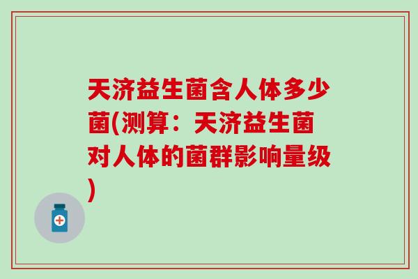 天济益生菌含人体多少菌(测算：天济益生菌对人体的菌群影响量级)