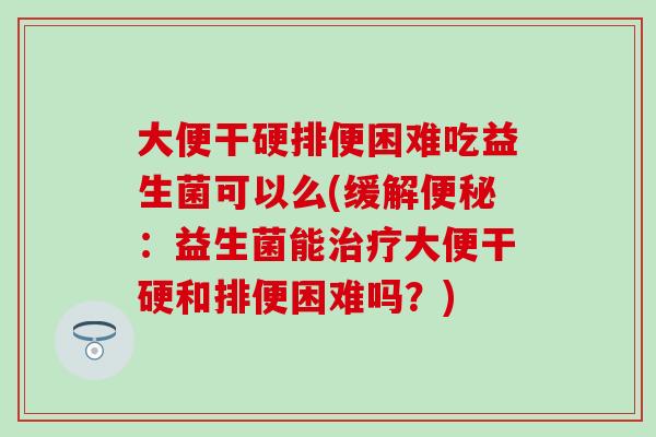 大便干硬排便困难吃益生菌可以么(缓解:益生菌能大便干硬和排便困难吗?) 大便干硬排便困难吃益生菌可以么(缓解:益生菌能大便干硬和排便困难吗?)