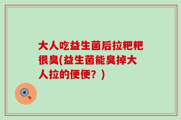 大人吃益生菌后拉粑粑很臭(益生菌能臭掉大人拉的便便？)