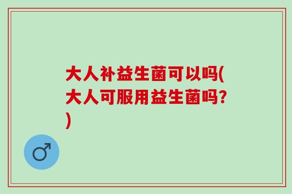 大人补益生菌可以吗(大人可服用益生菌吗?) 大人补益生菌可以吗(大人可服用益生菌吗?)