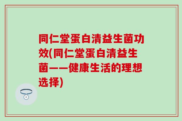 同仁堂蛋白清益生菌功效(同仁堂蛋白清益生菌——健康生活的理想选择) 同仁堂蛋白清益生菌功效(同仁堂蛋白清益生菌——健康生活的理想选择)