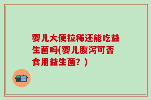 婴儿大便拉稀还能吃益生菌吗(婴儿可否食用益生菌?) 婴儿大便拉稀还能吃益生菌吗(婴儿可否食用益生菌?)