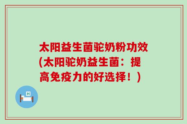太阳益生菌驼奶粉功效(太阳驼奶益生菌：提高力的好选择！)