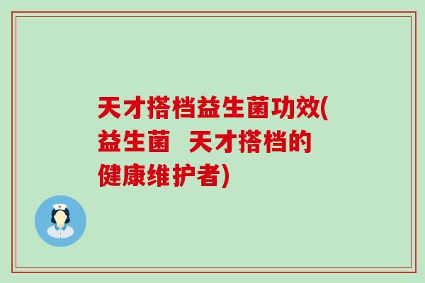 天才搭档益生菌功效(益生菌 天才搭档的健康维护者) 天才搭档益生菌功效(益生菌 天才搭档的健康维护者)